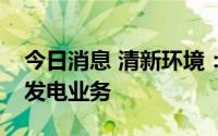 今日消息 清新环境：截止目前公司暂无垃圾发电业务