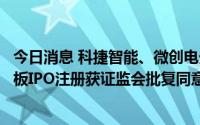 今日消息 科捷智能、微创电生理、华大智造、德邦科技科创板IPO注册获证监会批复同意