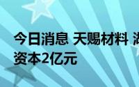 今日消息 天赐材料 湖北有限公司成立，注册资本2亿元