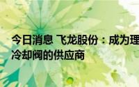 今日消息 飞龙股份：成为理想汽车某项目热管理模块/EGR冷却阀的供应商