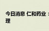 今日消息 仁和药业：聘任黄武军为公司总经理