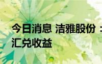 今日消息 洁雅股份：人民币贬值直接会产生汇兑收益