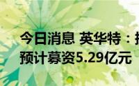 今日消息 英华特：拟冲刺创业板IPO上市，预计募资5.29亿元