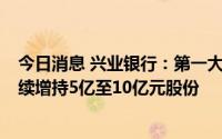 今日消息 兴业银行：第一大股东增持2亿元公司股份，拟继续增持5亿至10亿元股份
