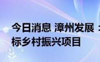 今日消息 漳州发展：子公司与其他方联合中标乡村振兴项目