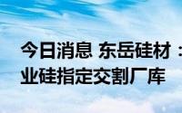 今日消息 东岳硅材：申请广州期货交易所工业硅指定交割厂库