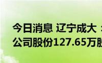 今日消息 辽宁成大：斥资1736.52万元回购公司股份127.65万股