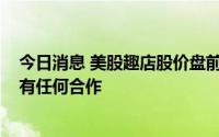 今日消息 美股趣店股价盘前跌5.4%，贾乃亮针称与公司没有任何合作