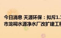 今日消息 天源环保：拟斥1.12亿设立控股子公司以实施临汾市龙祠水源净水厂改扩建工程PPP项目