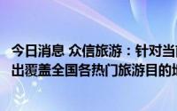 今日消息 众信旅游：针对当前暑期出行旺季，公司已研发推出覆盖全国各热门旅游目的地的旅游产品