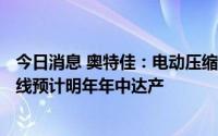 今日消息 奥特佳：电动压缩机供不应求，年产100万台生产线预计明年年中达产