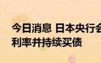 今日消息 日本央行会议纪录：必须维持超低利率并持续买债