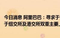 今日消息 阿里巴巴：寻求于港交所主要上市，预计年底前将于纽交所及港交所双重主要上市