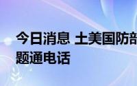 今日消息 土美国防部长就黑海粮食运输等问题通电话