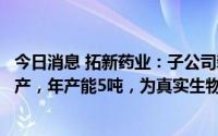 今日消息 拓新药业：子公司新乡制药阿兹夫定原料药正常生产，年产能5吨，为真实生物合格供应商