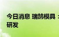 今日消息 瑞鹄模具：子公司主营涉及机器人研发