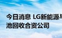 今日消息 LG新能源与华友钴业将成立废旧电池回收合资公司