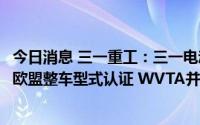 今日消息 三一重工：三一电动搅拌车首款国际专用车型通过欧盟整车型式认证 WVTA并上牌