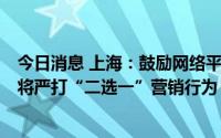今日消息 上海：鼓励网络平台降低个体户入驻、营销费用，将严打“二选一”营销行为