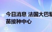 今日消息 法国大巴黎地区将启动大型猴痘疫苗接种中心