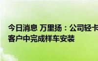 今日消息 万里扬：公司轻卡混动系统已在2家商用车汽车厂客户中完成样车安装
