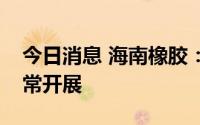 今日消息 海南橡胶：目前公司业务和生产正常开展