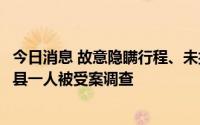 今日消息 故意隐瞒行程、未按规定履行报备手续，安徽灵璧县一人被受案调查