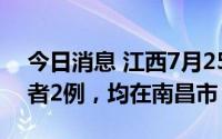 今日消息 江西7月25日新增本土无症状感染者2例，均在南昌市