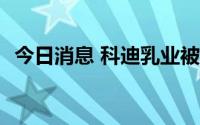 今日消息 科迪乳业被强制执行逾2014万元