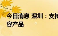 今日消息 深圳：支持电子类、生物类医疗美容产品