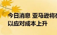 今日消息 亚马逊将在欧洲提高Prime价格，以应对成本上升