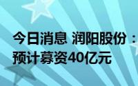 今日消息 润阳股份：拟冲刺创业板IPO上市，预计募资40亿元