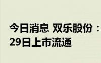 今日消息 双乐股份：2160.49万股限售股7月29日上市流通