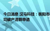 今日消息 汉马科技：衡阳市中级人民法院裁定受理控股子公司破产清算申请