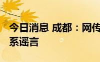 今日消息 成都：网传“成华区全区静态管理”系谣言