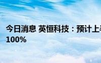 今日消息 英恒科技：预计上半年纯利将同比大幅增加不少于100%