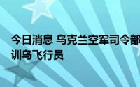 今日消息 乌克兰空军司令部：美国计划拨款1亿美元用于培训乌飞行员