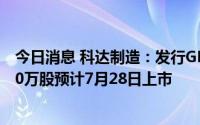 今日消息 科达制造：发行GDR对应的新增基础A股股票6000万股预计7月28日上市