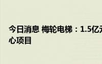 今日消息 梅轮电梯：1.5亿元投资梅轮电梯智能制造研发中心项目