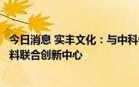 今日消息 实丰文化：与中科翎碳签约，共同推进成立低碳材料联合创新中心