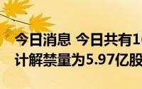 今日消息 今日共有16家公司限售股解禁，合计解禁量为5.97亿股