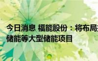 今日消息 福能股份：将布局抽水蓄能、压缩空气储能、化学储能等大型储能项目