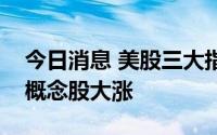 今日消息 美股三大指数收盘涨跌不一，猴痘概念股大涨
