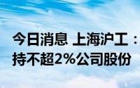 今日消息 上海沪工：持股5%以上大股东拟减持不超2%公司股份