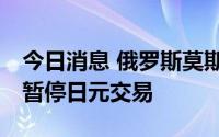 今日消息 俄罗斯莫斯科交易所将于8月8日起暂停日元交易