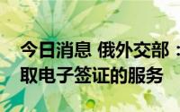 今日消息 俄外交部：暂时不会开放外国人获取电子签证的服务