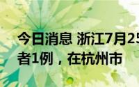 今日消息 浙江7月25日新增本土无症状感染者1例，在杭州市
