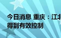 今日消息 重庆：江北疫情和南岸万盛疫情已得到有效控制