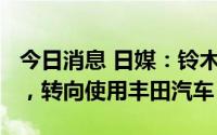 今日消息 日媒：铃木将结束与日产OEM合作，转向使用丰田汽车