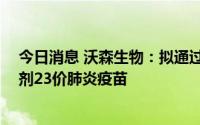 今日消息 沃森生物：拟通过第三方组织新增捐赠不超15万剂23价肺炎疫苗
